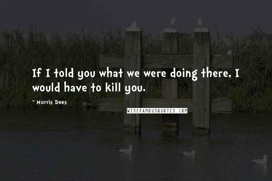Morris Dees Quotes: If I told you what we were doing there, I would have to kill you.