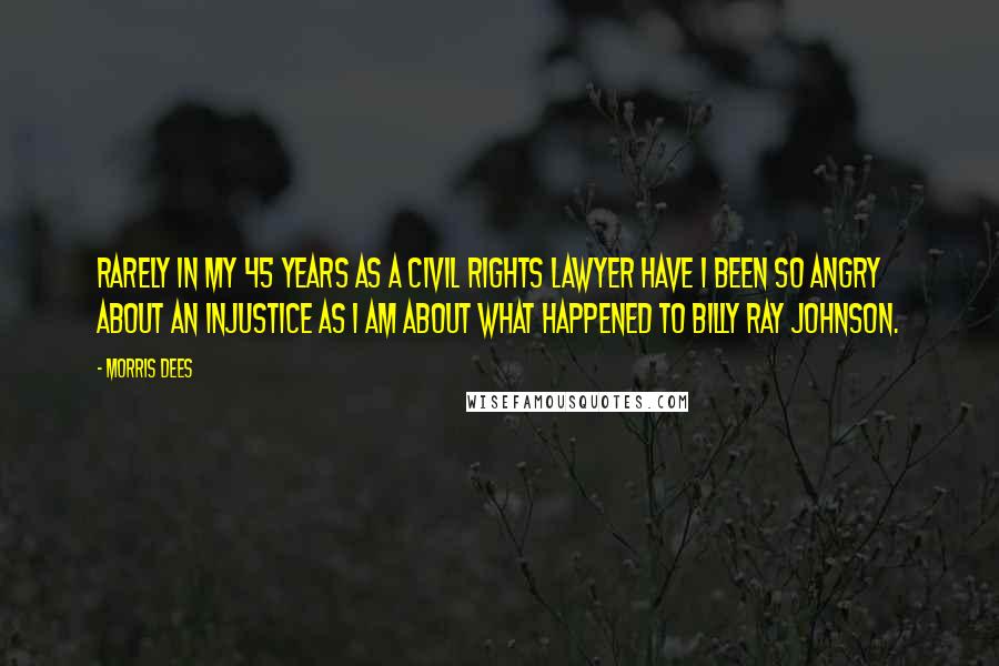 Morris Dees Quotes: Rarely in my 45 years as a civil rights lawyer have I been so angry about an injustice as I am about what happened to Billy Ray Johnson.