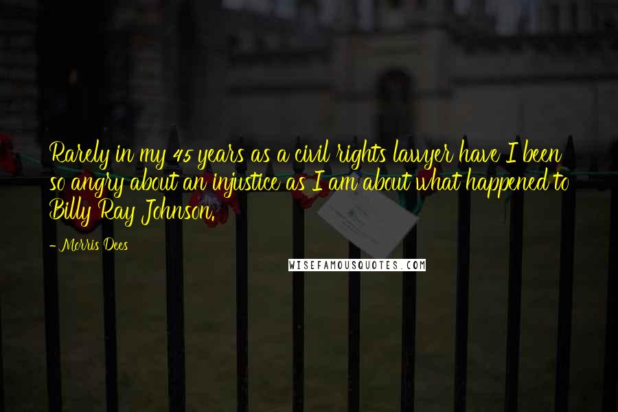 Morris Dees Quotes: Rarely in my 45 years as a civil rights lawyer have I been so angry about an injustice as I am about what happened to Billy Ray Johnson.