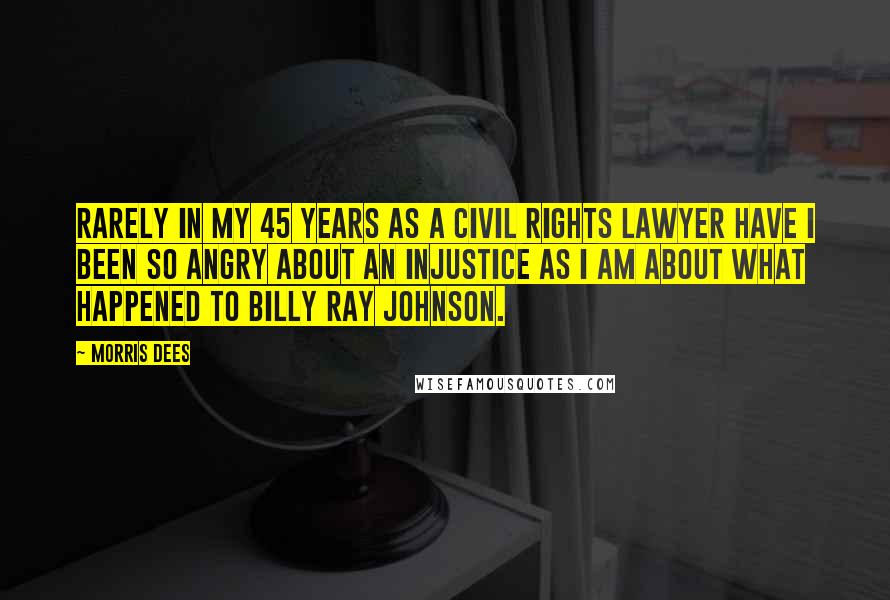 Morris Dees Quotes: Rarely in my 45 years as a civil rights lawyer have I been so angry about an injustice as I am about what happened to Billy Ray Johnson.