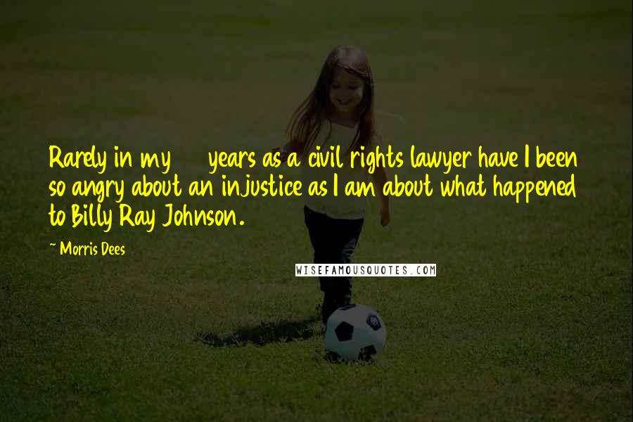 Morris Dees Quotes: Rarely in my 45 years as a civil rights lawyer have I been so angry about an injustice as I am about what happened to Billy Ray Johnson.