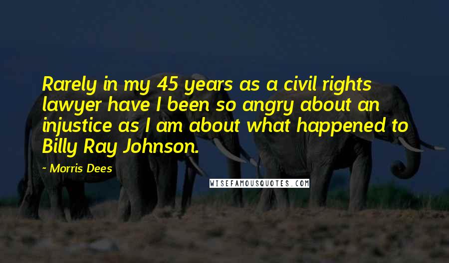 Morris Dees Quotes: Rarely in my 45 years as a civil rights lawyer have I been so angry about an injustice as I am about what happened to Billy Ray Johnson.
