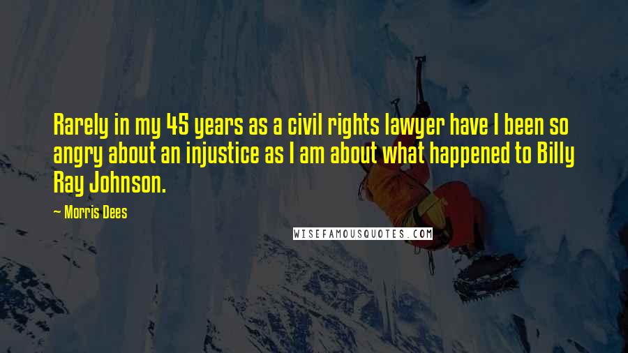 Morris Dees Quotes: Rarely in my 45 years as a civil rights lawyer have I been so angry about an injustice as I am about what happened to Billy Ray Johnson.