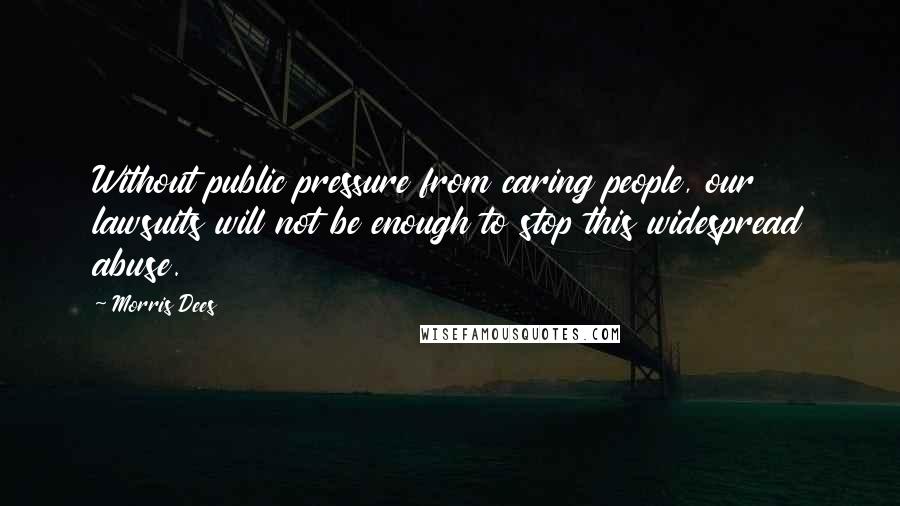 Morris Dees Quotes: Without public pressure from caring people, our lawsuits will not be enough to stop this widespread abuse.