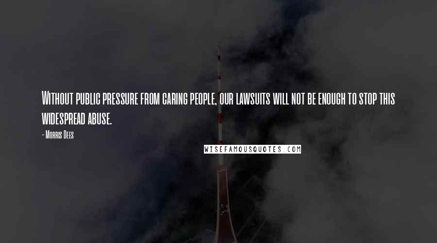 Morris Dees Quotes: Without public pressure from caring people, our lawsuits will not be enough to stop this widespread abuse.