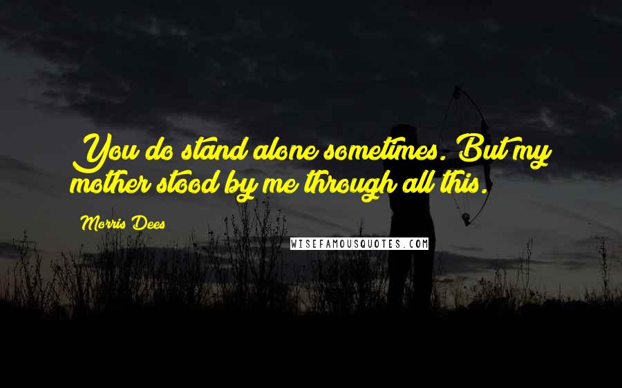 Morris Dees Quotes: You do stand alone sometimes. But my mother stood by me through all this.