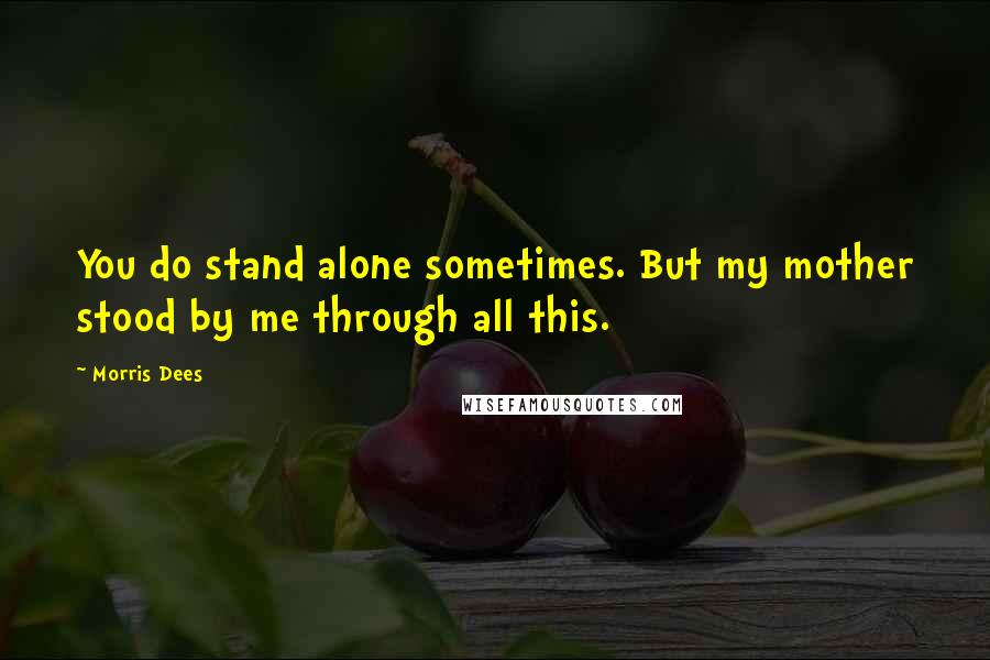 Morris Dees Quotes: You do stand alone sometimes. But my mother stood by me through all this.