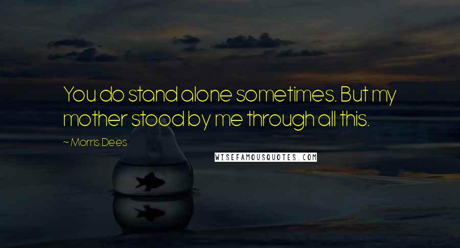 Morris Dees Quotes: You do stand alone sometimes. But my mother stood by me through all this.