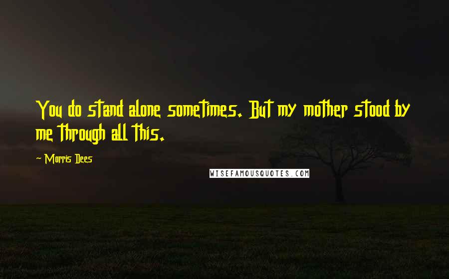 Morris Dees Quotes: You do stand alone sometimes. But my mother stood by me through all this.