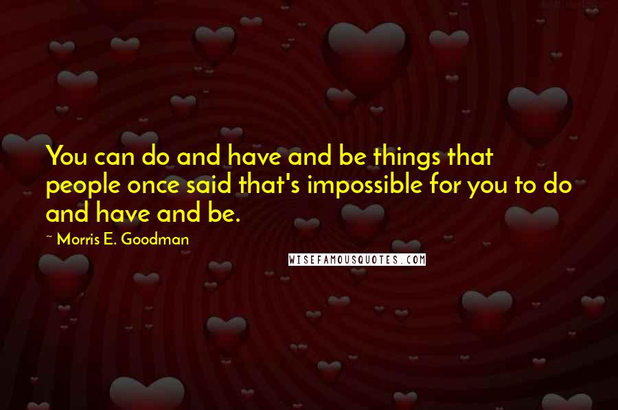 Morris E. Goodman Quotes: You can do and have and be things that people once said that's impossible for you to do and have and be.