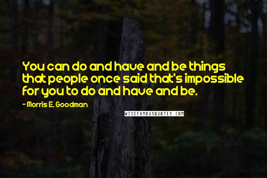 Morris E. Goodman Quotes: You can do and have and be things that people once said that's impossible for you to do and have and be.