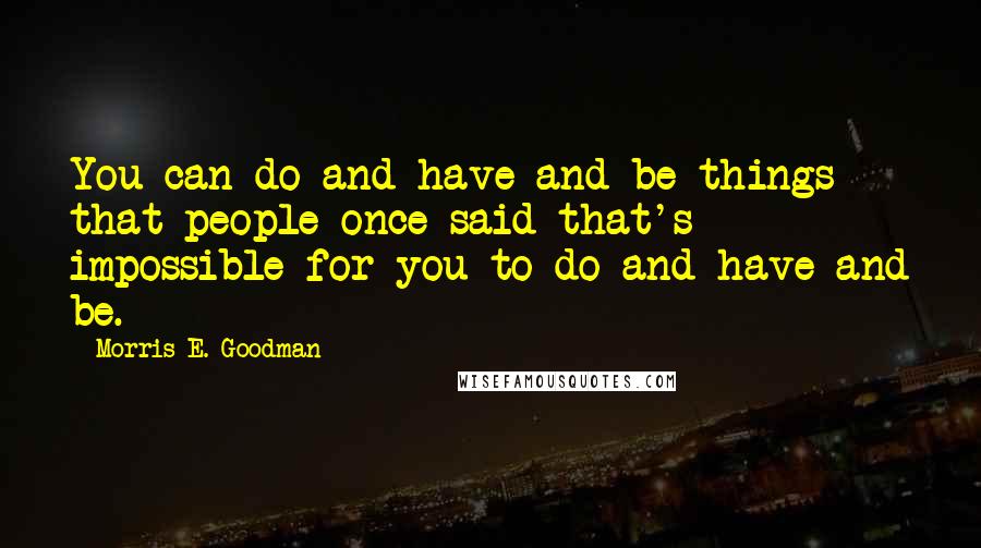 Morris E. Goodman Quotes: You can do and have and be things that people once said that's impossible for you to do and have and be.