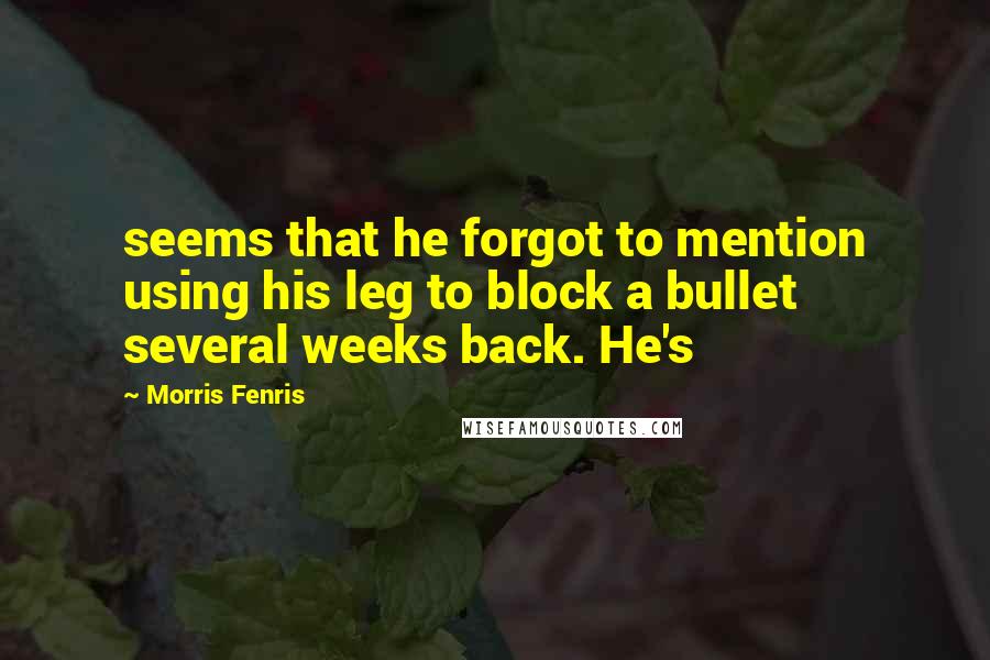 Morris Fenris Quotes: seems that he forgot to mention using his leg to block a bullet several weeks back. He's