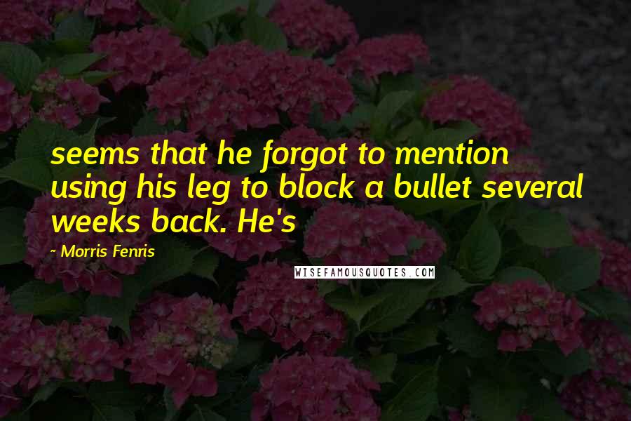 Morris Fenris Quotes: seems that he forgot to mention using his leg to block a bullet several weeks back. He's