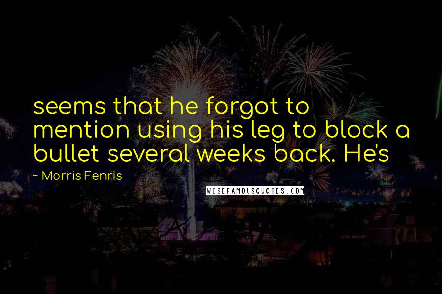 Morris Fenris Quotes: seems that he forgot to mention using his leg to block a bullet several weeks back. He's