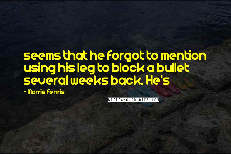 Morris Fenris Quotes: seems that he forgot to mention using his leg to block a bullet several weeks back. He's