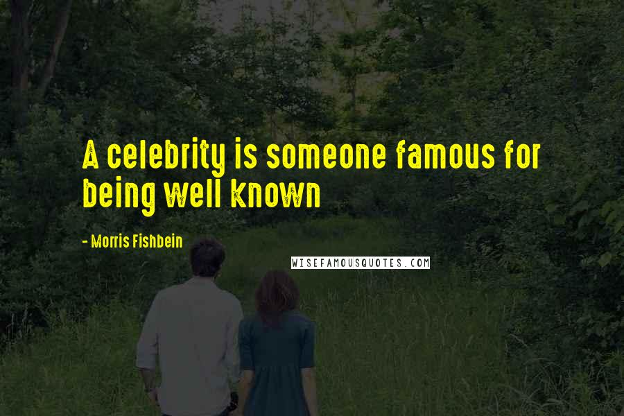 Morris Fishbein Quotes: A celebrity is someone famous for being well known