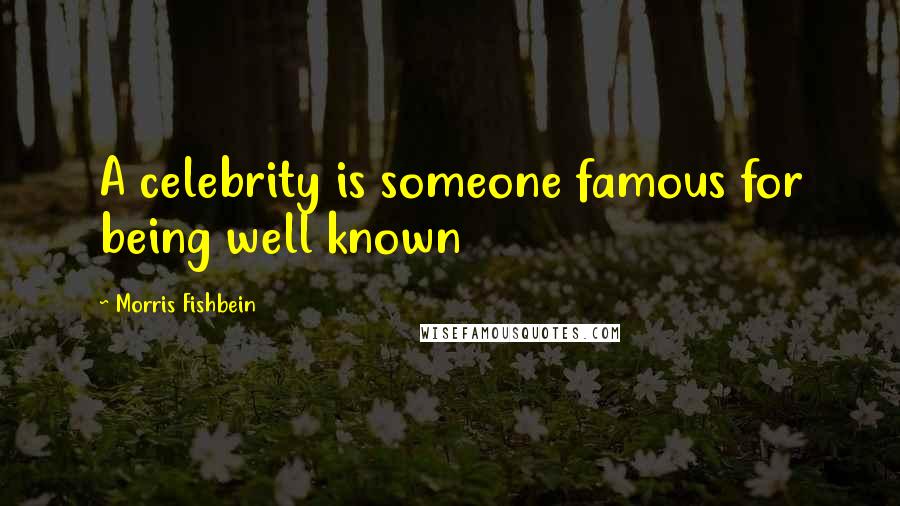 Morris Fishbein Quotes: A celebrity is someone famous for being well known