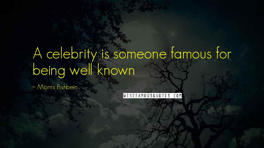 Morris Fishbein Quotes: A celebrity is someone famous for being well known