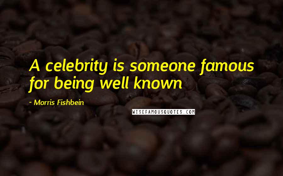 Morris Fishbein Quotes: A celebrity is someone famous for being well known