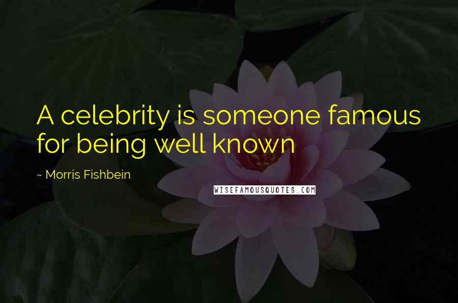 Morris Fishbein Quotes: A celebrity is someone famous for being well known