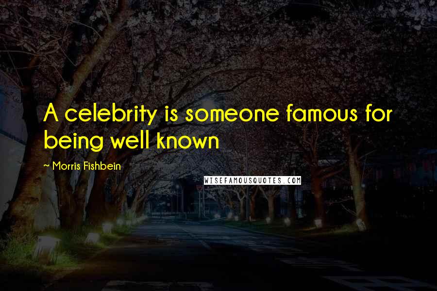 Morris Fishbein Quotes: A celebrity is someone famous for being well known