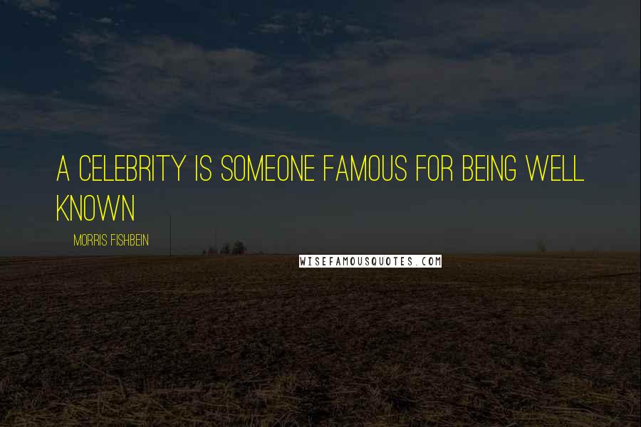 Morris Fishbein Quotes: A celebrity is someone famous for being well known