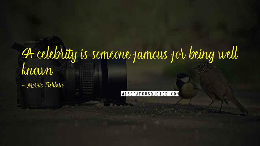 Morris Fishbein Quotes: A celebrity is someone famous for being well known