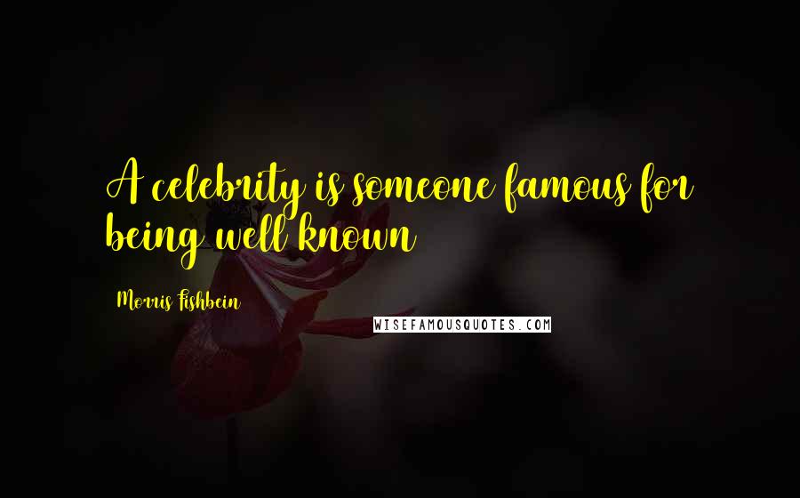 Morris Fishbein Quotes: A celebrity is someone famous for being well known