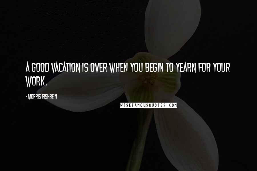 Morris Fishbein Quotes: A good vacation is over when you begin to yearn for your work.