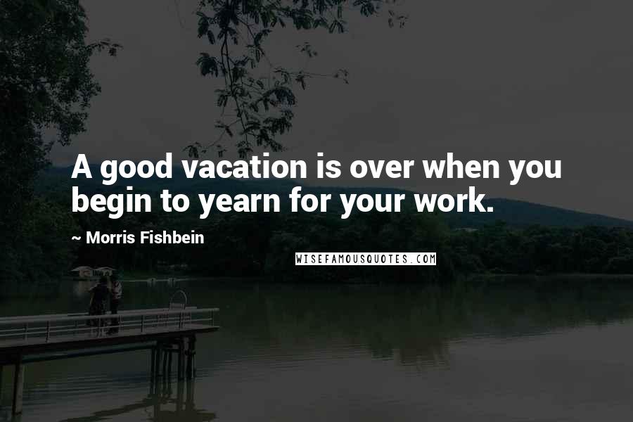 Morris Fishbein Quotes: A good vacation is over when you begin to yearn for your work.