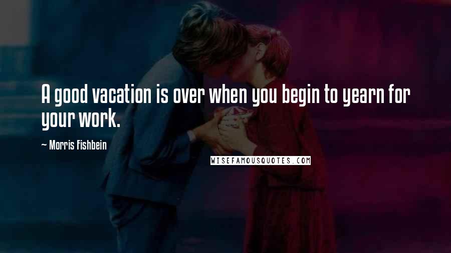 Morris Fishbein Quotes: A good vacation is over when you begin to yearn for your work.