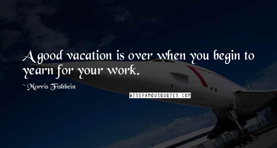 Morris Fishbein Quotes: A good vacation is over when you begin to yearn for your work.