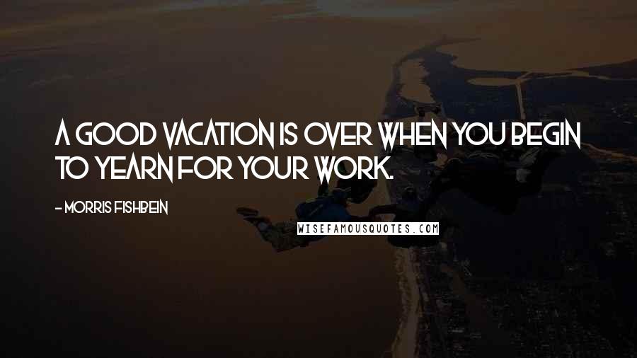 Morris Fishbein Quotes: A good vacation is over when you begin to yearn for your work.