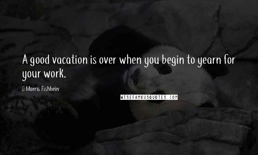 Morris Fishbein Quotes: A good vacation is over when you begin to yearn for your work.