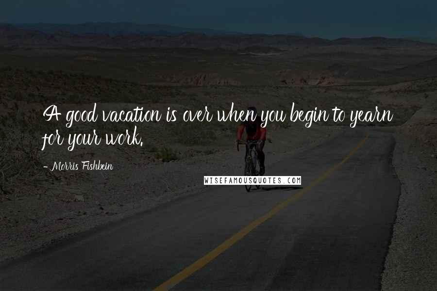 Morris Fishbein Quotes: A good vacation is over when you begin to yearn for your work.