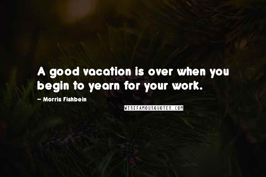 Morris Fishbein Quotes: A good vacation is over when you begin to yearn for your work.