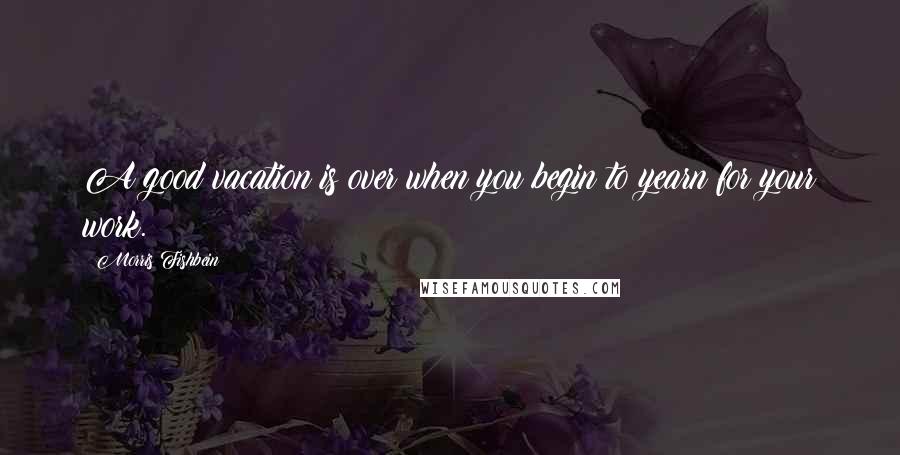 Morris Fishbein Quotes: A good vacation is over when you begin to yearn for your work.