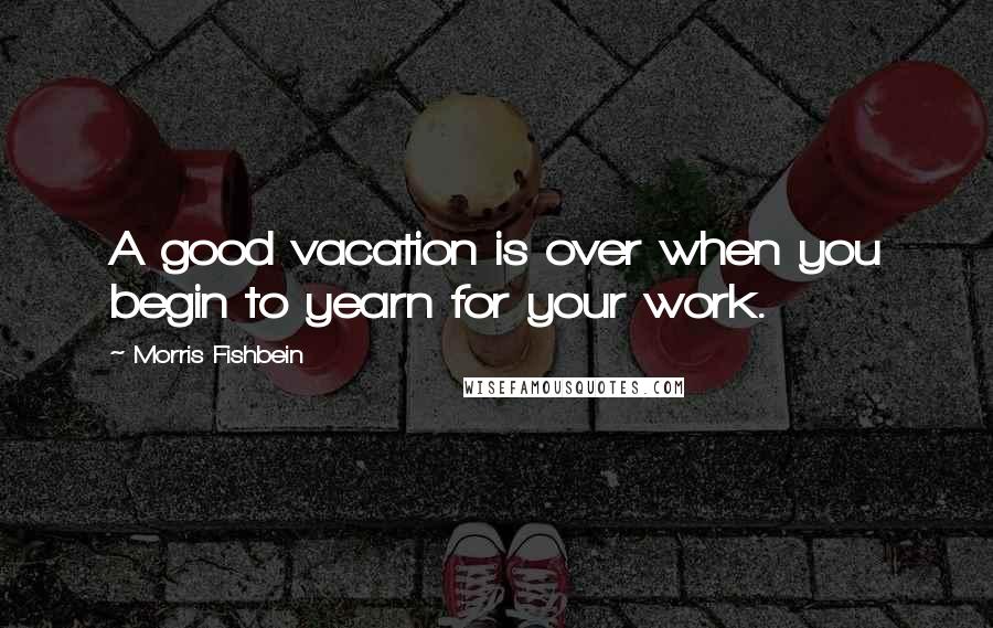 Morris Fishbein Quotes: A good vacation is over when you begin to yearn for your work.