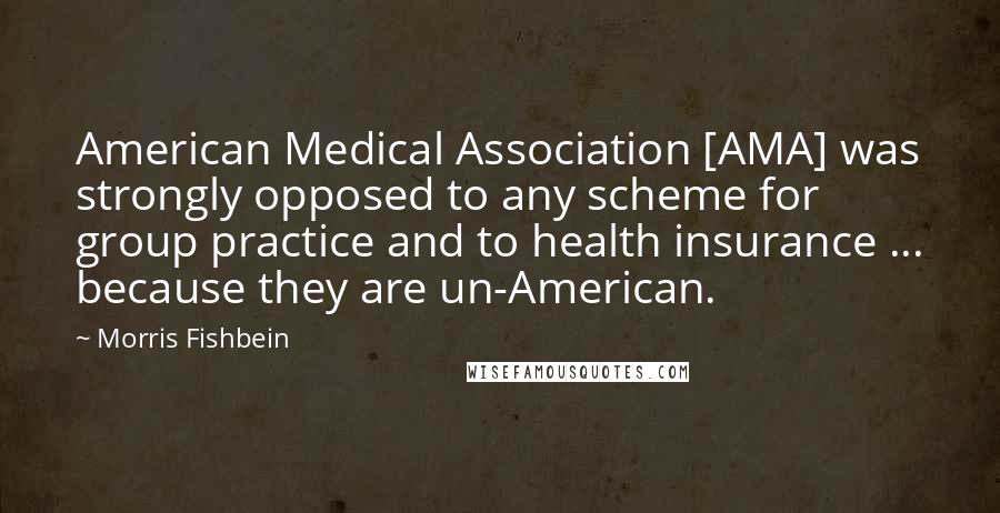 Morris Fishbein Quotes: American Medical Association [AMA] was strongly opposed to any scheme for group practice and to health insurance ... because they are un-American.