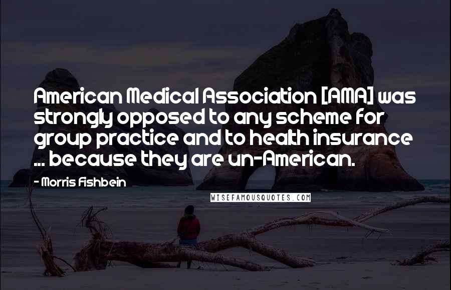 Morris Fishbein Quotes: American Medical Association [AMA] was strongly opposed to any scheme for group practice and to health insurance ... because they are un-American.