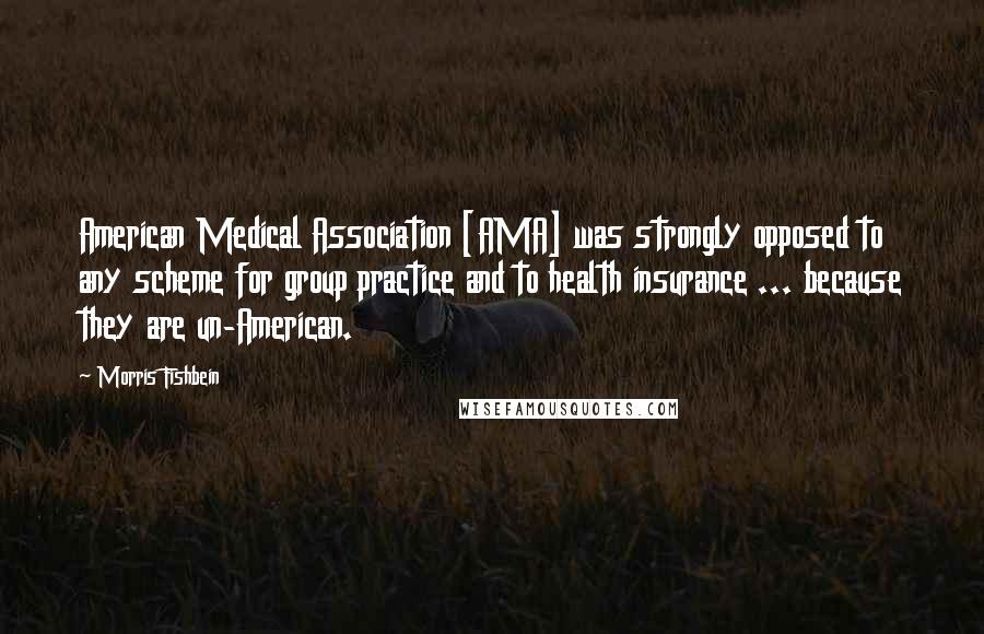 Morris Fishbein Quotes: American Medical Association [AMA] was strongly opposed to any scheme for group practice and to health insurance ... because they are un-American.