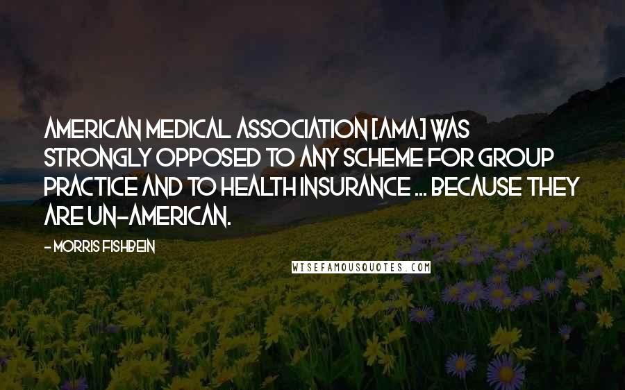 Morris Fishbein Quotes: American Medical Association [AMA] was strongly opposed to any scheme for group practice and to health insurance ... because they are un-American.