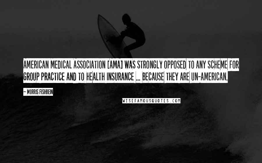 Morris Fishbein Quotes: American Medical Association [AMA] was strongly opposed to any scheme for group practice and to health insurance ... because they are un-American.