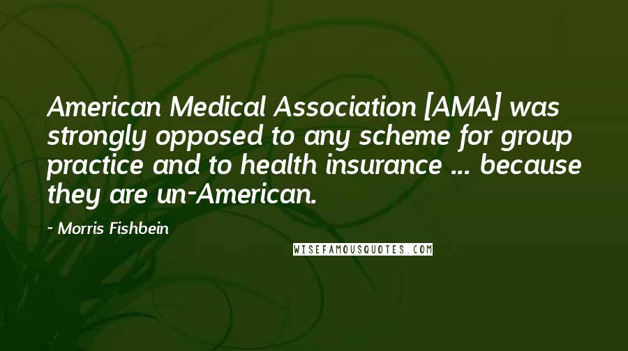 Morris Fishbein Quotes: American Medical Association [AMA] was strongly opposed to any scheme for group practice and to health insurance ... because they are un-American.