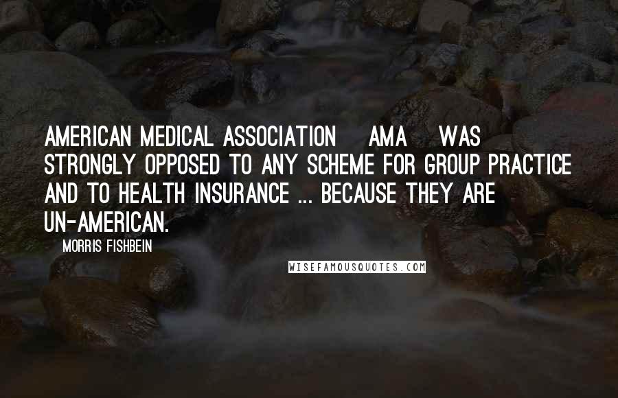 Morris Fishbein Quotes: American Medical Association [AMA] was strongly opposed to any scheme for group practice and to health insurance ... because they are un-American.