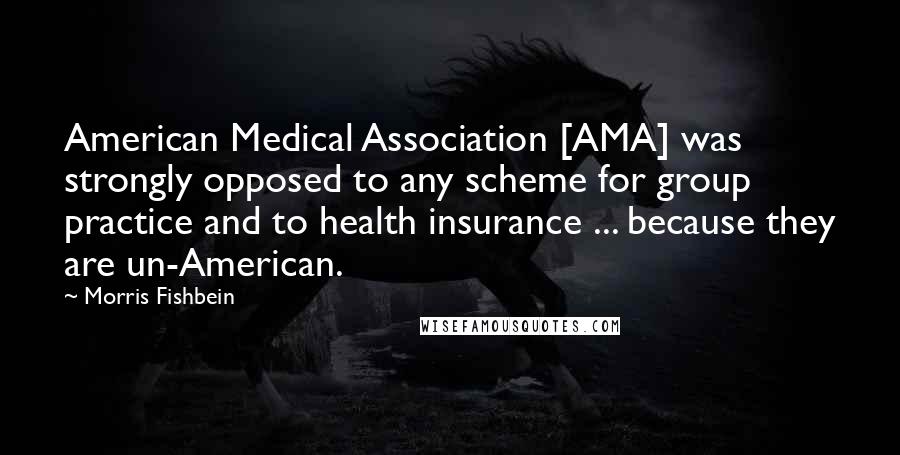 Morris Fishbein Quotes: American Medical Association [AMA] was strongly opposed to any scheme for group practice and to health insurance ... because they are un-American.