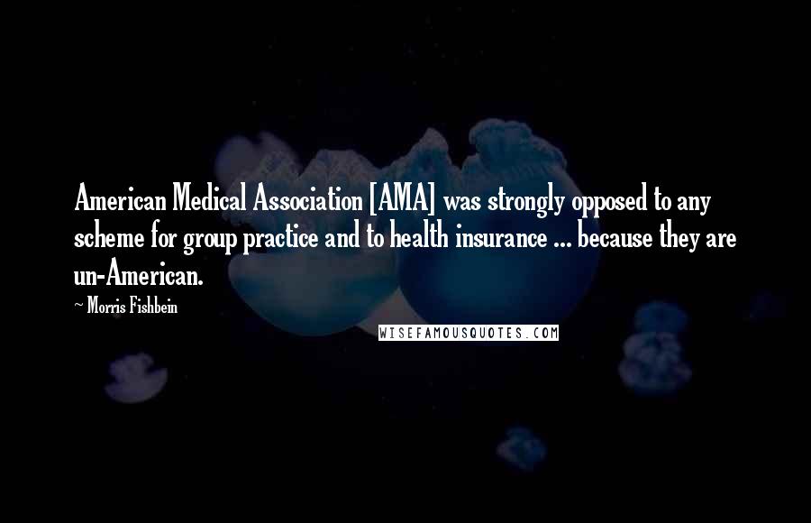 Morris Fishbein Quotes: American Medical Association [AMA] was strongly opposed to any scheme for group practice and to health insurance ... because they are un-American.