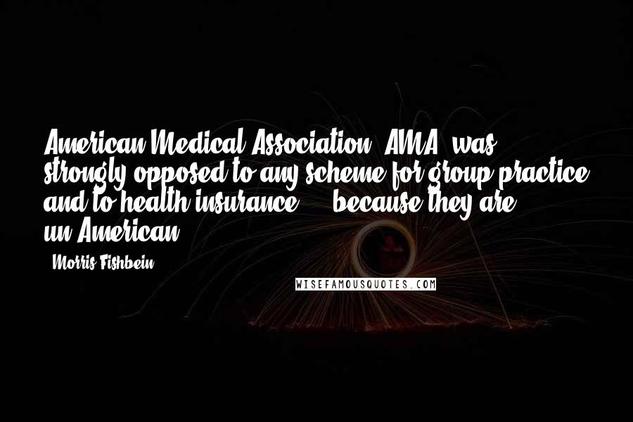 Morris Fishbein Quotes: American Medical Association [AMA] was strongly opposed to any scheme for group practice and to health insurance ... because they are un-American.