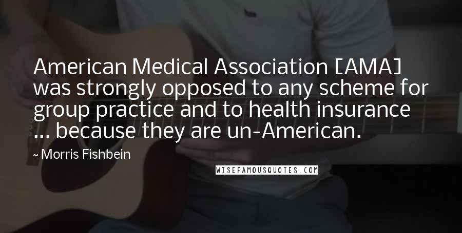 Morris Fishbein Quotes: American Medical Association [AMA] was strongly opposed to any scheme for group practice and to health insurance ... because they are un-American.